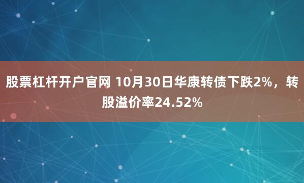 股票杠杆开户官网 10月30日华康转债下跌2%，转股溢价率24.52%