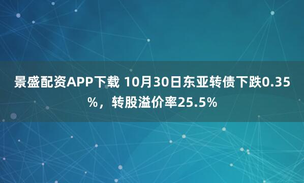景盛配资APP下载 10月30日东亚转债下跌0.35%，转股溢价率25.5%