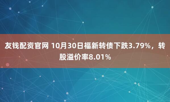 友钱配资官网 10月30日福新转债下跌3.79%，转股溢价率8.01%
