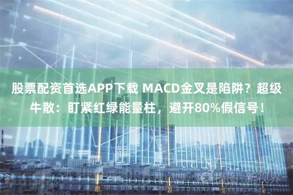 股票配资首选APP下载 MACD金叉是陷阱？超级牛散：盯紧红绿能量柱，避开80%假信号！