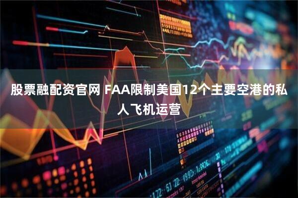股票融配资官网 FAA限制美国12个主要空港的私人飞机运营