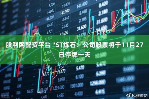 股利网配资平台 *ST炼石：公司股票将于11月27日停牌一天