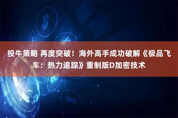 投牛策略 再度突破！海外高手成功破解《极品飞车：热力追踪》重制版D加密技术