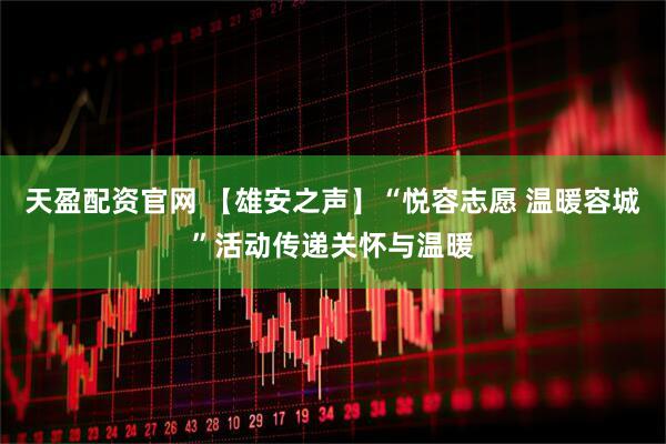 天盈配资官网 【雄安之声】“悦容志愿 温暖容城”活动传递关怀与温暖