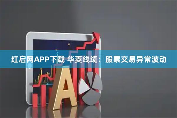 红启网APP下载 华菱线缆：股票交易异常波动