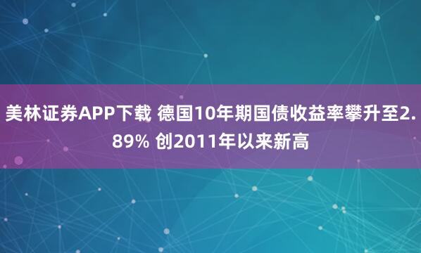 美林证券APP下载 德国10年期国债收益率攀升至2.89% 创2011年以来新高