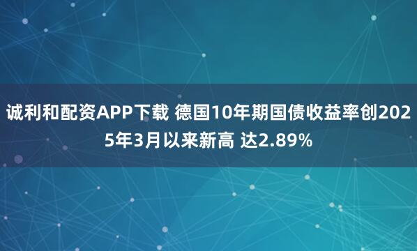 诚利和配资APP下载 德国10年期国债收益率创2025年3月以来新高 达2.89%