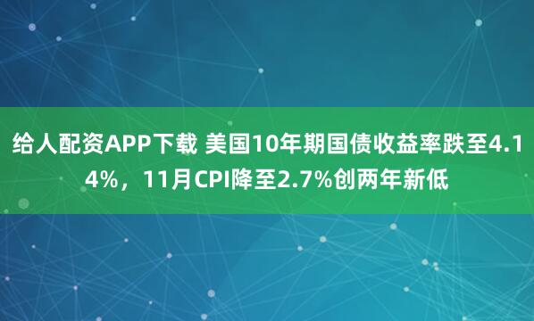 给人配资APP下载 美国10年期国债收益率跌至4.14%，11月CPI降至2.7%创两年新低