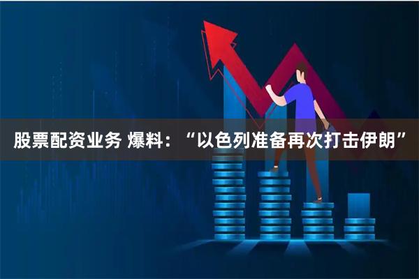 股票配资业务 爆料：“以色列准备再次打击伊朗”