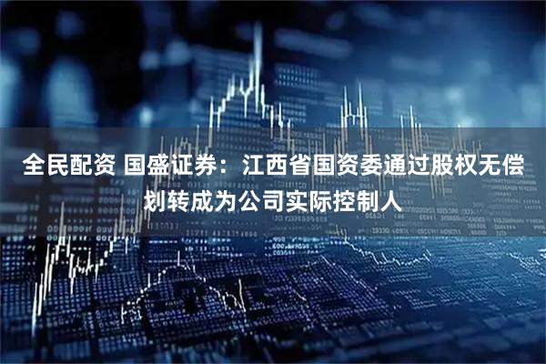 全民配资 国盛证券：江西省国资委通过股权无偿划转成为公司实际控制人