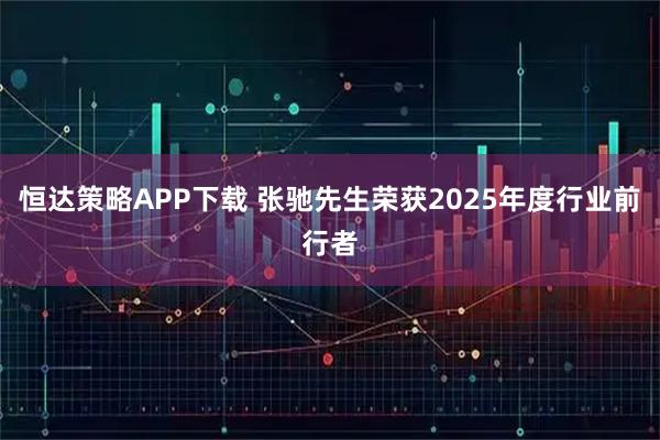 恒达策略APP下载 张驰先生荣获2025年度行业前行者