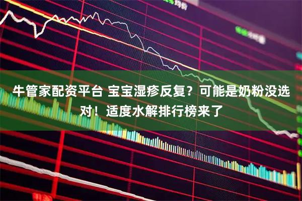 牛管家配资平台 宝宝湿疹反复？可能是奶粉没选对！适度水解排行榜来了