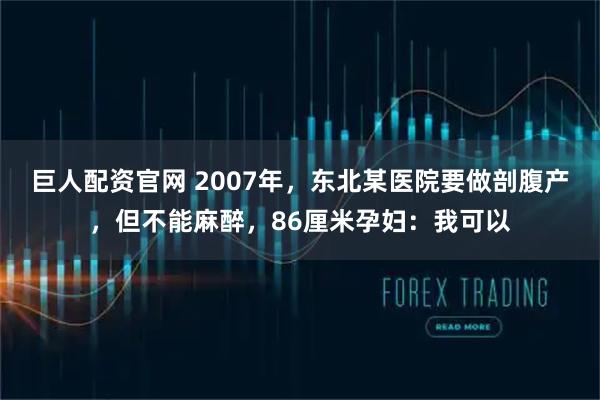 巨人配资官网 2007年，东北某医院要做剖腹产，但不能麻醉，86厘米孕妇：我可以