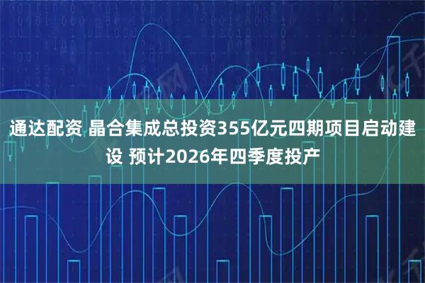 通达配资 晶合集成总投资355亿元四期项目启动建设 预计2026年四季度投产