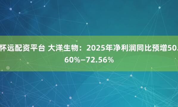 怀远配资平台 大洋生物：2025年净利润同比预增50.60%—72.56%