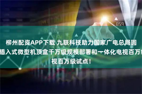 柳州配资APP下载 九联科技助力国家广电总局圆满完成插入式微型机顶盒千万级规模部署和一体化电视百万级试点！