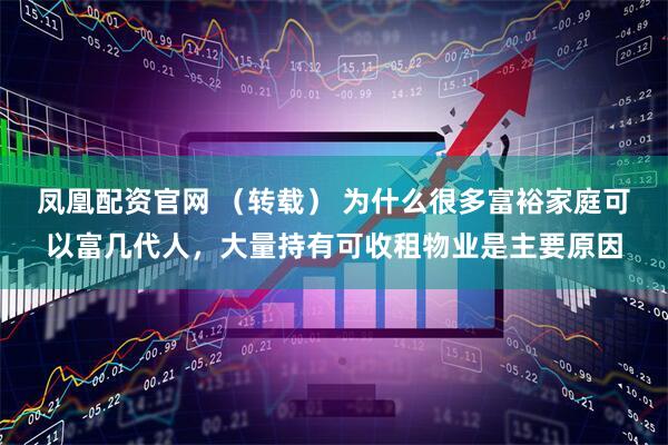 凤凰配资官网 （转载） 为什么很多富裕家庭可以富几代人，大量持有可收租物业是主要原因