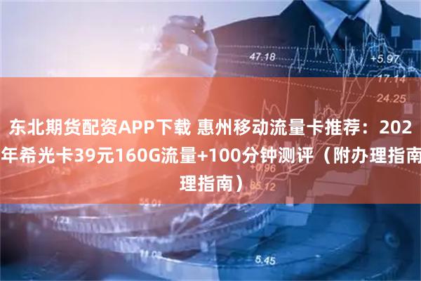东北期货配资APP下载 惠州移动流量卡推荐:2026年希光卡39元160G流量+100分钟测评(附办理指南)