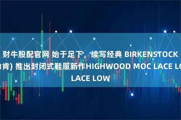 财牛股配官网 始于足下，续写经典 BIRKENSTOCK (勃肯) 推出封闭式鞋履新作HIGHWOOD MOC LACE LOW