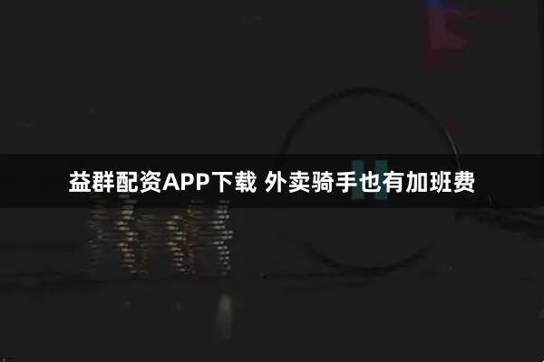 益群配资APP下载 外卖骑手也有加班费