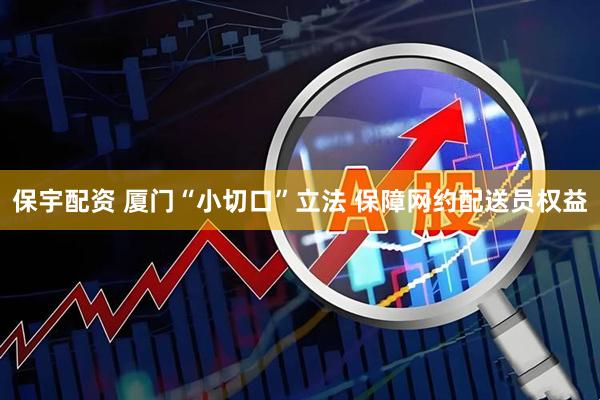 保宇配资 厦门“小切口”立法 保障网约配送员权益