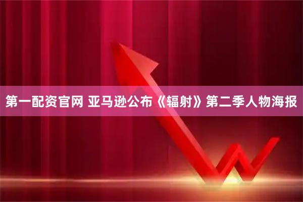 第一配资官网 亚马逊公布《辐射》第二季人物海报