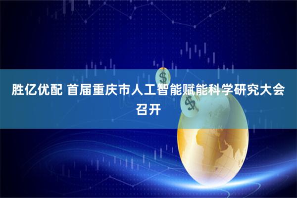 胜亿优配 首届重庆市人工智能赋能科学研究大会召开