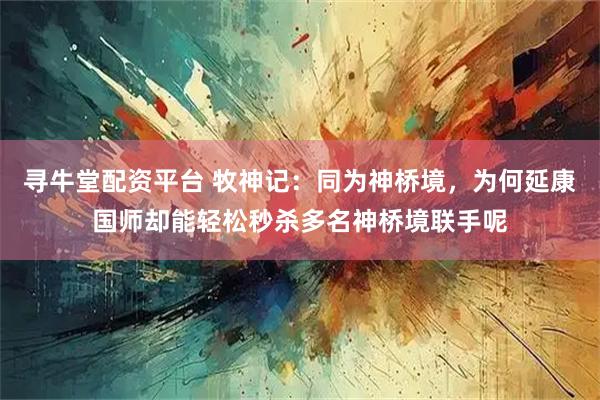 寻牛堂配资平台 牧神记：同为神桥境，为何延康国师却能轻松秒杀多名神桥境联手呢