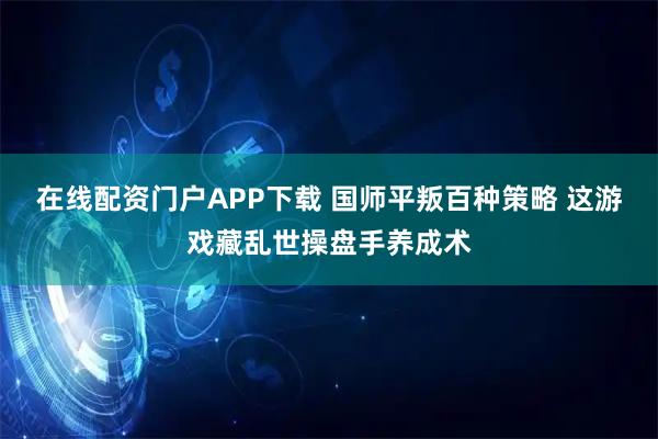 在线配资门户APP下载 国师平叛百种策略 这游戏藏乱世操盘手养成术