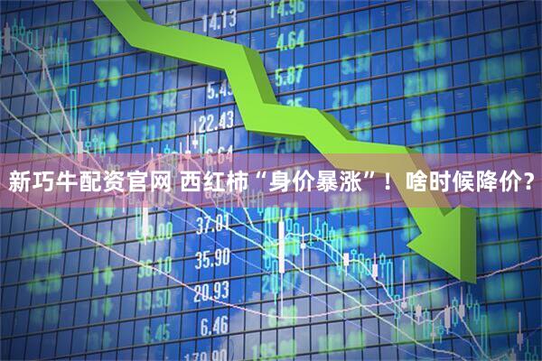 新巧牛配资官网 西红柿“身价暴涨”！啥时候降价？