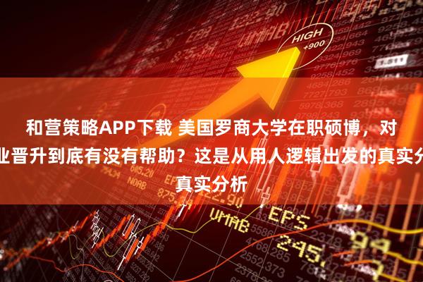 和营策略APP下载 美国罗商大学在职硕博，对职业晋升到底有没有帮助？这是从用人逻辑出发的真实分析