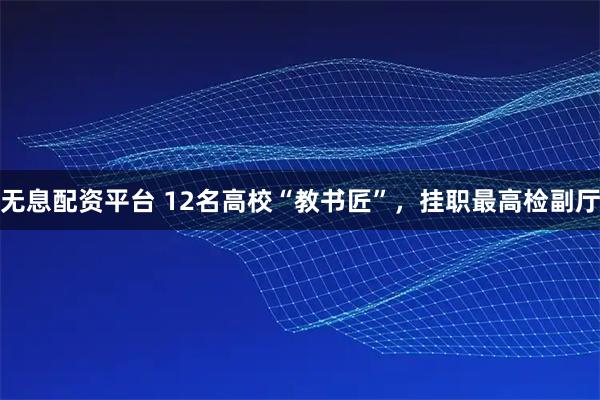 无息配资平台 12名高校“教书匠”，挂职最高检副厅