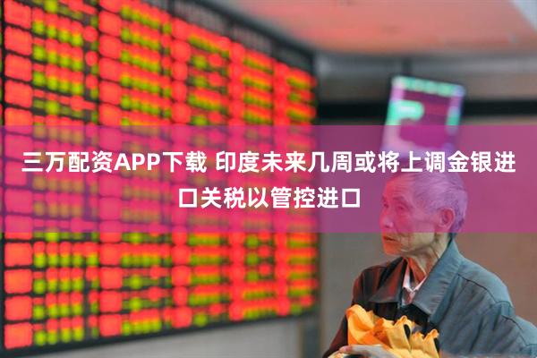 三万配资APP下载 印度未来几周或将上调金银进口关税以管控进口