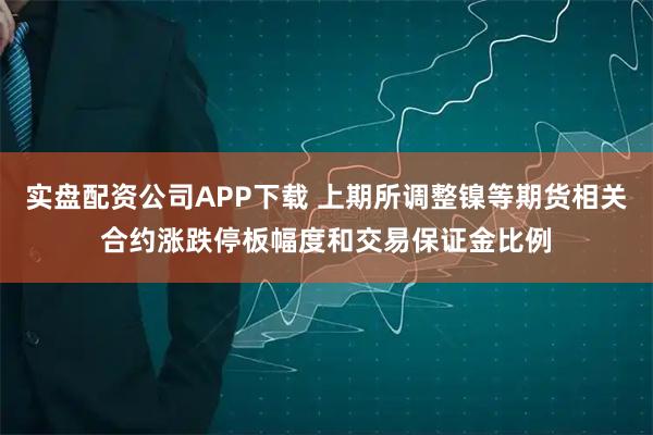 实盘配资公司APP下载 上期所调整镍等期货相关合约涨跌停板幅度和交易保证金比例