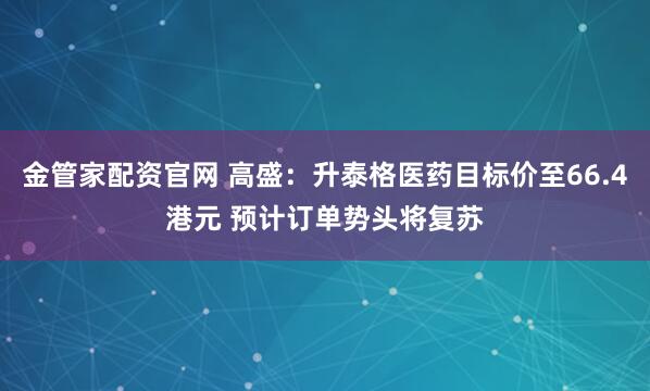 金管家配资官网 高盛：升泰格医药目标价至66.4港元 预计订单势头将复苏