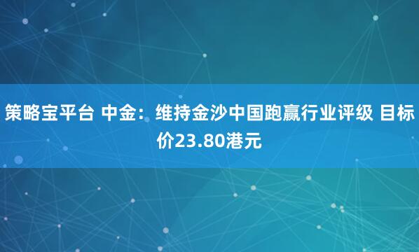 策略宝平台 中金：维持金沙中国跑赢行业评级 目标价23.80港元