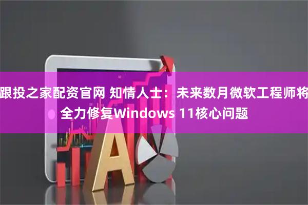 跟投之家配资官网 知情人士：未来数月微软工程师将全力修复Windows 11核心问题