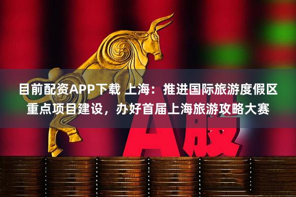 目前配资APP下载 上海：推进国际旅游度假区重点项目建设，办好首届上海旅游攻略大赛