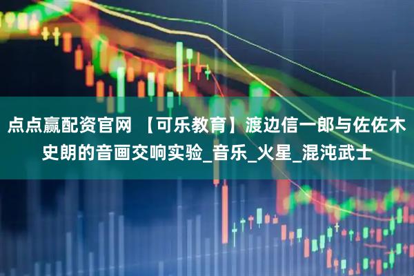 点点赢配资官网 【可乐教育】渡边信一郎与佐佐木史朗的音画交响实验_音乐_火星_混沌武士