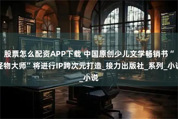 股票怎么配资APP下载 中国原创少儿文学畅销书“怪物大师”将进行IP跨次元打造_接力出版社_系列_小说