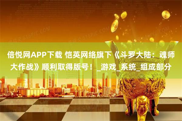 倍悦网APP下载 恺英网络旗下《斗罗大陆：魂师大作战》顺利取得版号！_游戏_系统_组成部分