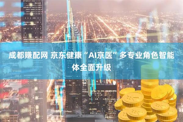 成都赚配网 京东健康“AI京医”多专业角色智能体全面升级