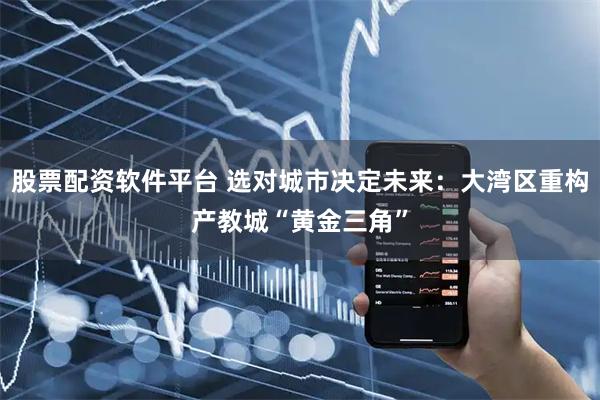 股票配资软件平台 选对城市决定未来：大湾区重构产教城“黄金三角”