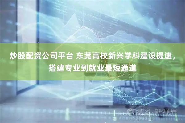 炒股配资公司平台 东莞高校新兴学科建设提速，搭建专业到就业最短通道