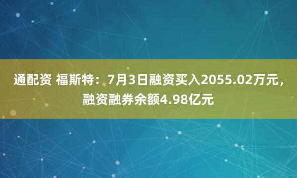 通配资 福斯特：7月3日融资买入2055.02万元，融资融券余额4.98亿元