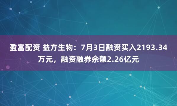 盈富配资 益方生物：7月3日融资买入2193.34万元，融资融券余额2.26亿元