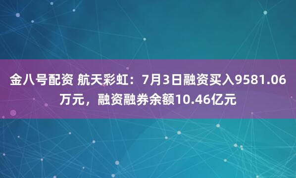 金八号配资 航天彩虹：7月3日融资买入9581.06万元，融资融券余额10.46亿元