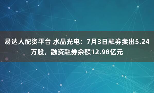 易达人配资平台 水晶光电：7月3日融券卖出5.24万股，融资融券余额12.98亿元