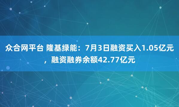 众合网平台 隆基绿能：7月3日融资买入1.05亿元，融资融券余额42.77亿元