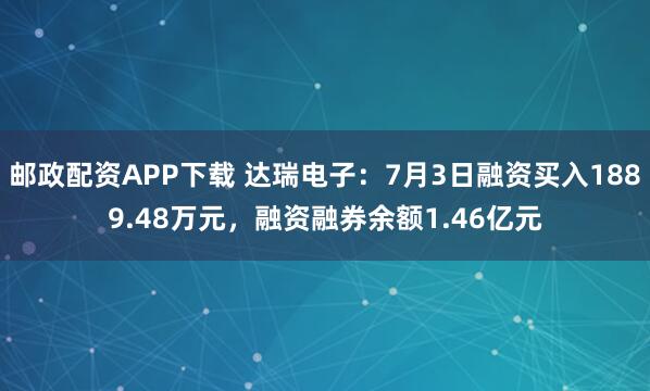 邮政配资APP下载 达瑞电子：7月3日融资买入1889.48万元，融资融券余额1.46亿元